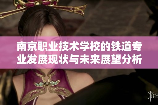 南京职业技术学校的铁道专业发展现状与未来展望分析