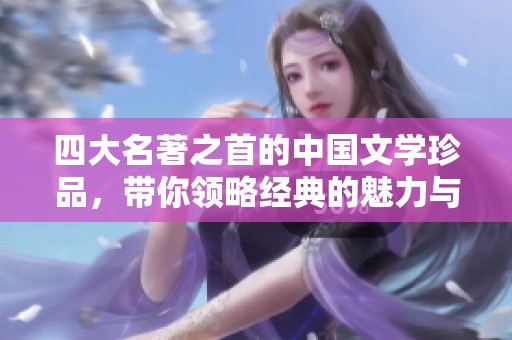 四大名著之首的中国文学珍品，带你领略经典的魅力与深意