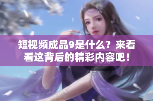 短视频成品9是什么？来看看这背后的精彩内容吧！