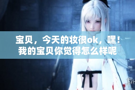 宝贝，今天的妆很ok，嘿！我的宝贝你觉得怎么样呢