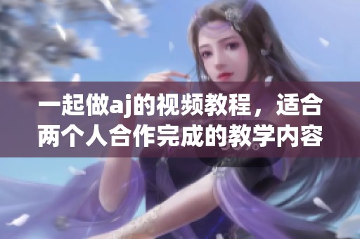 一起做aj的视频教程，适合两个人合作完成的教学内容