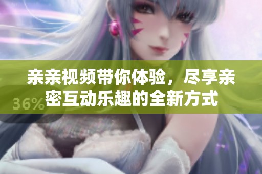 亲亲视频带你体验，尽享亲密互动乐趣的全新方式