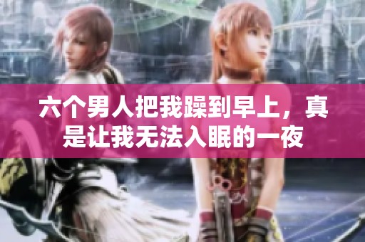 六个男人把我躁到早上，真是让我无法入眠的一夜