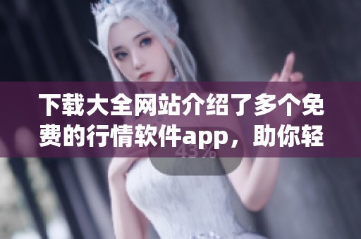 下载大全网站介绍了多个免费的行情软件app，助你轻松获取最新行情信息