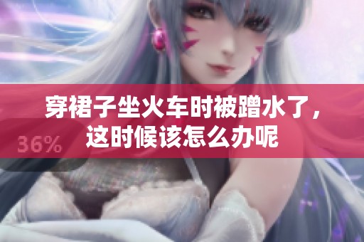 穿裙子坐火车时被蹭水了，这时候该怎么办呢