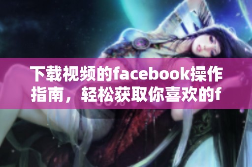 下载视频的facebook操作指南，轻松获取你喜欢的facebook视频内容