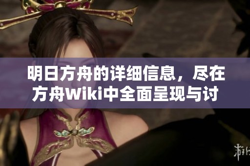 明日方舟的详细信息，尽在方舟Wiki中全面呈现与讨论