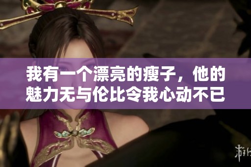 我有一个漂亮的瘦子，他的魅力无与伦比令我心动不已