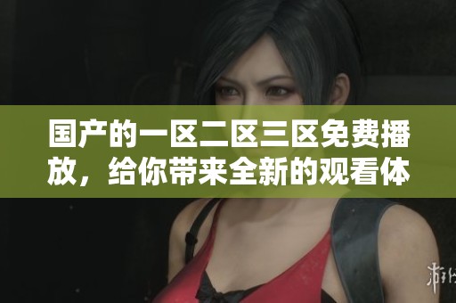 国产的一区二区三区免费播放，给你带来全新的观看体验，尽情享受精彩内容。