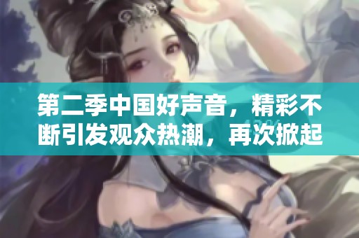 第二季中国好声音，精彩不断引发观众热潮，再次掀起音乐狂欢！