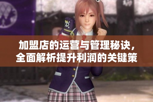加盟店的运营与管理秘诀，全面解析提升利润的关键策略
