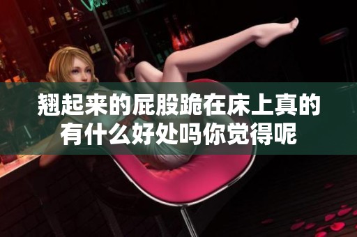 翘起来的屁股跪在床上真的有什么好处吗你觉得呢