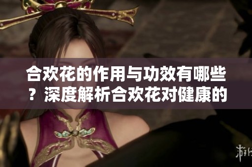 合欢花的作用与功效有哪些？深度解析合欢花对健康的影响