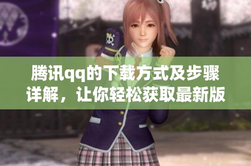 腾讯qq的下载方式及步骤详解，让你轻松获取最新版本的qq应用