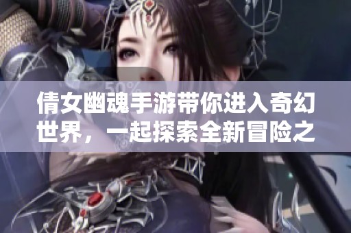 倩女幽魂手游带你进入奇幻世界，一起探索全新冒险之旅吧