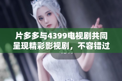 片多多与4399电视剧共同呈现精彩影视剧，不容错过的精彩内容在等你观看