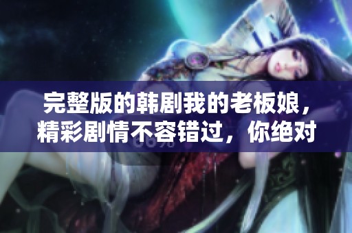 完整版的韩剧我的老板娘，精彩剧情不容错过，你绝对不能错过！