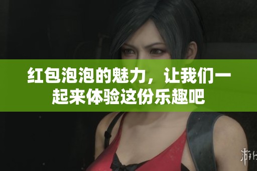 红包泡泡的魅力，让我们一起来体验这份乐趣吧