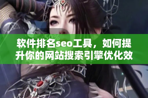 软件排名seo工具，如何提升你的网站搜索引擎优化效果