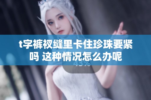 t字裤衩缝里卡住珍珠要紧吗 这种情况怎么办呢