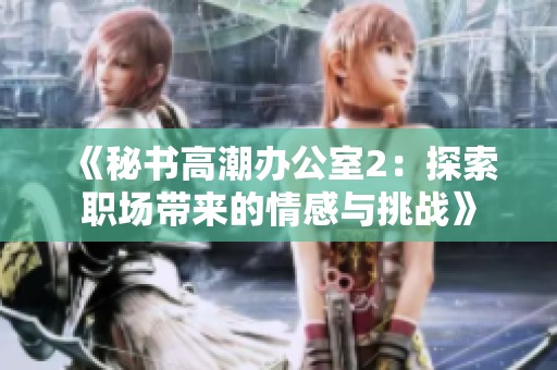 《秘书高潮办公室2：探索职场带来的情感与挑战》