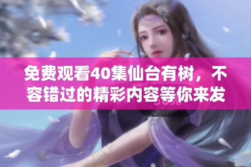 免费观看40集仙台有树，不容错过的精彩内容等你来发现！
