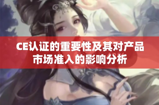 CE认证的重要性及其对产品市场准入的影响分析