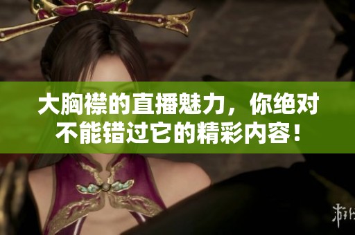 大胸襟的直播魅力，你绝对不能错过它的精彩内容！