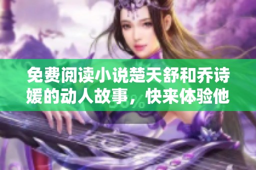 免费阅读小说楚天舒和乔诗媛的动人故事，快来体验他们的精彩人生吧