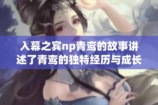 入幕之宾np青鸾的故事讲述了青鸾的独特经历与成长