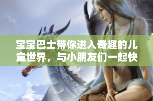 宝宝巴士带你进入奇趣的儿童世界，与小朋友们一起快乐成长。