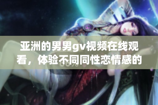 亚洲的男男gv视频在线观看，体验不同同性恋情感的精彩瞬间