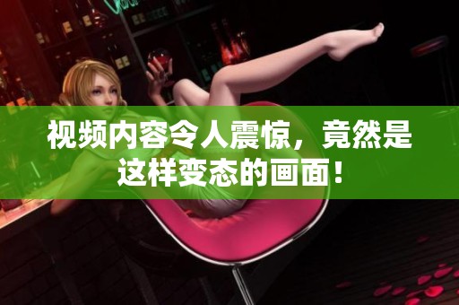 视频内容令人震惊，竟然是这样变态的画面！