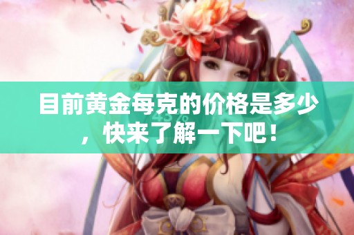 目前黄金每克的价格是多少，快来了解一下吧！