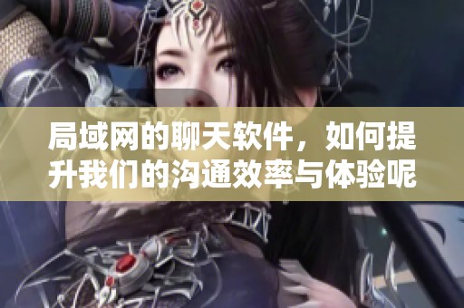 局域网的聊天软件，如何提升我们的沟通效率与体验呢