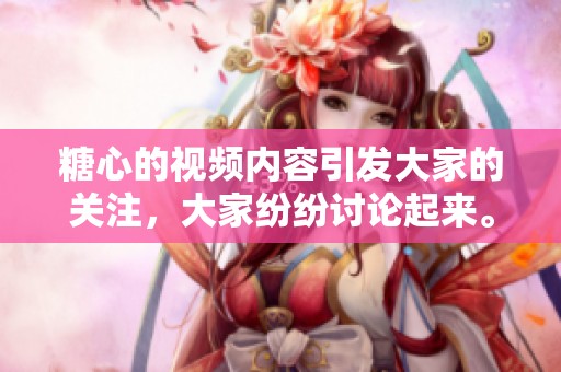 糖心的视频内容引发大家的关注，大家纷纷讨论起来。
