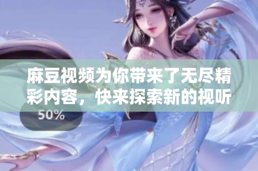 麻豆视频为你带来了无尽精彩内容，快来探索新的视听体验吧