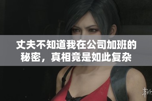 丈夫不知道我在公司加班的秘密，真相竟是如此复杂