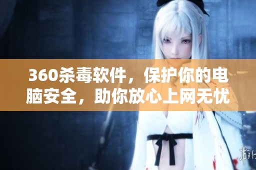 360杀毒软件，保护你的电脑安全，助你放心上网无忧