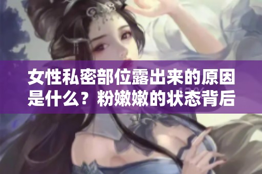 女性私密部位露出来的原因是什么？粉嫩嫩的状态背后有何奥秘？
