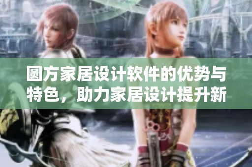 圆方家居设计软件的优势与特色，助力家居设计提升新体验