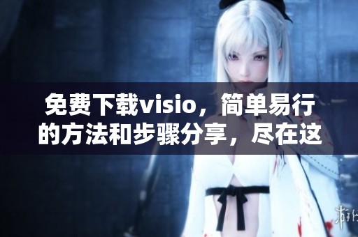 免费下载visio，简单易行的方法和步骤分享，尽在这里！