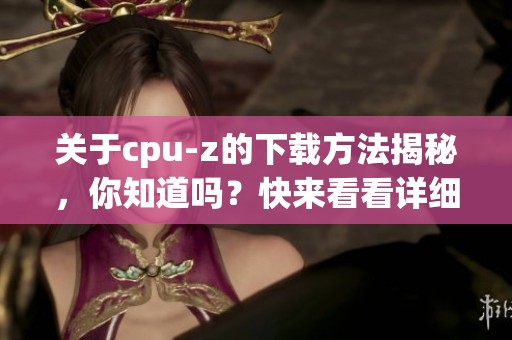 关于cpu-z的下载方法揭秘，你知道吗？快来看看详细步骤！