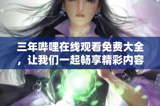三年哔哩在线观看免费大全，让我们一起畅享精彩内容吧！