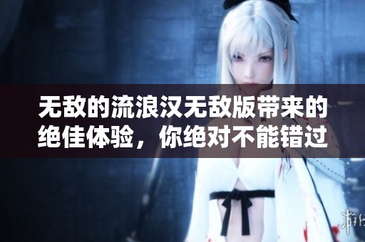 无敌的流浪汉无敌版带来的绝佳体验，你绝对不能错过这款游戏！