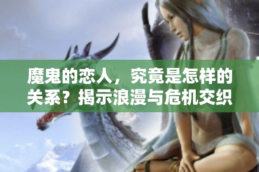 魔鬼的恋人，究竟是怎样的关系？揭示浪漫与危机交织的爱情故事。