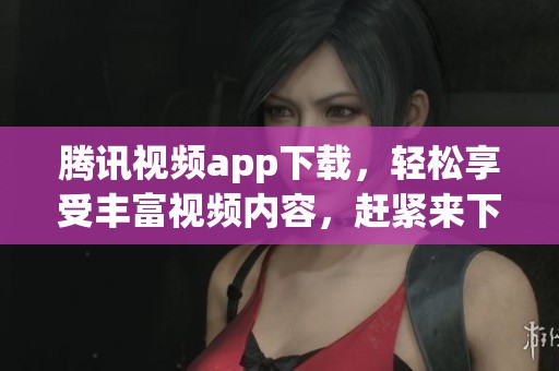 腾讯视频app下载，轻松享受丰富视频内容，赶紧来下载吧！