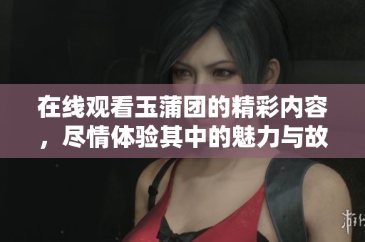 在线观看玉蒲团的精彩内容，尽情体验其中的魅力与故事。
