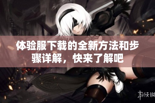 体验服下载的全新方法和步骤详解，快来了解吧