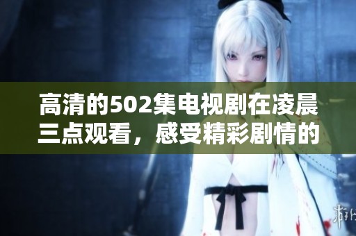 高清的502集电视剧在凌晨三点观看，感受精彩剧情的魅力与震撼